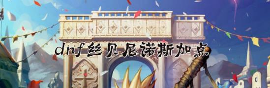 DNF丝贝尼诺斯怎么加点_DNF丝贝尼诺斯加点攻略