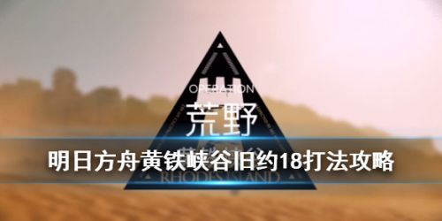 明日方舟危机合约黄铁峡谷18怎么过_黄铁行动峡谷难度等级18打法攻略