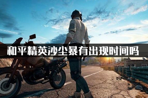 和平精英沙尘暴有出现时间吗_和平精英沙尘暴时间一览