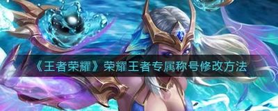 王者荣耀荣耀王者专属称号怎么改?王者荣耀荣耀王者专属称号修改方法介绍 王者荣耀荣耀王者专属称号怎么改?王者荣耀荣耀王者专属称号修改方法介绍