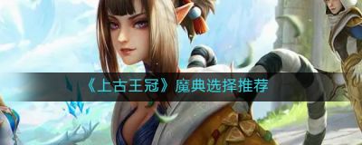 上古王冠魔典怎么选择,上古王冠魔典选择推荐,上古王冠魔典